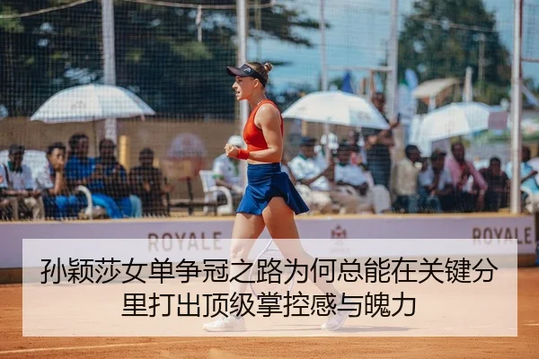 孙颖莎女单争冠之路为何总能在关键分里打出顶级掌控感与魄力