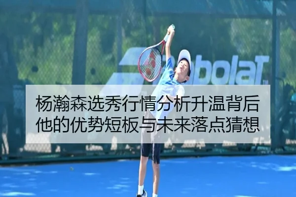 杨瀚森选秀行情分析升温背后 他的优势短板与未来落点猜想